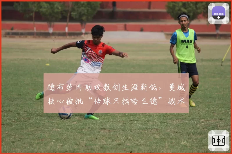 德布劳内助攻数创生涯新低，曼城核心被批“传球只找哈兰德”战术单调