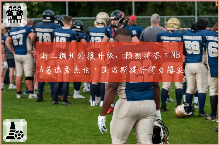 浙江稠州外援升级，预测将签下NBA落选秀杰伦·亚当斯提升得分爆发力