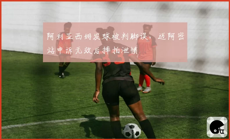 阿利亚西姆发球被判脚误，迈阿密站申诉无效后摔拍泄愤