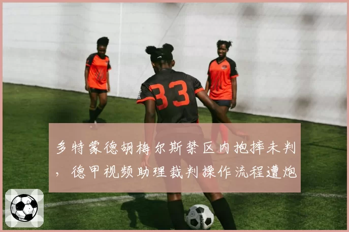 多特蒙德胡梅尔斯禁区内抱摔未判，德甲视频助理裁判操作流程遭炮轰？