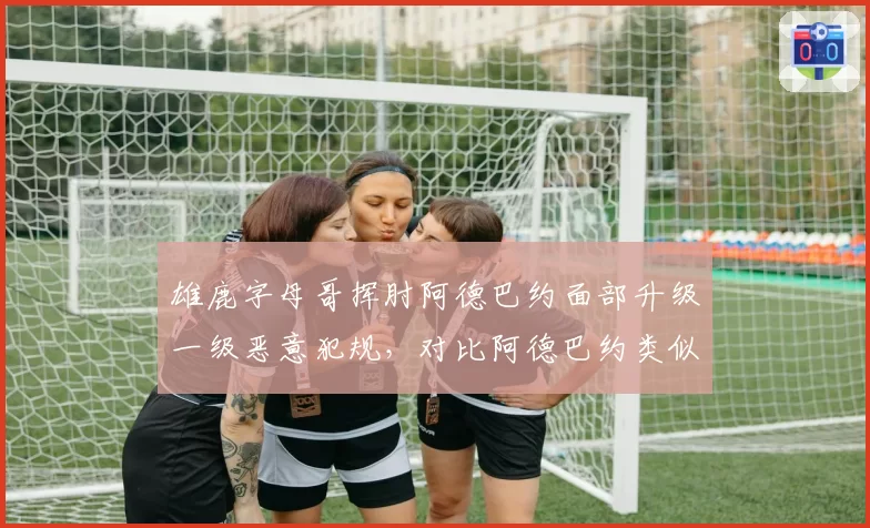 雄鹿字母哥挥肘阿德巴约面部升级一级恶意犯规,对比阿德巴约类似动作未升级
