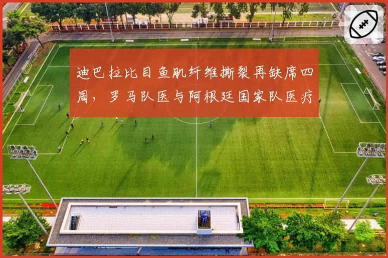 迪巴拉比目鱼肌纤维撕裂再缺席四周，罗马队医与阿根廷国家队医疗组爆发矛盾