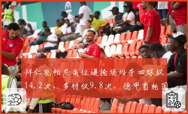 拜仁孔帕尼高位逼抢场均夺回球权14.2次，多特仅9.8次，德甲首轮国家德比战术代差明显