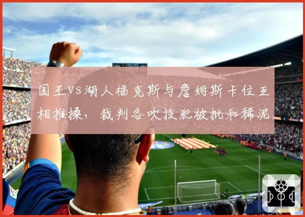 国王vs湖人福克斯与詹姆斯卡位互相推搡，裁判各吹技犯被批和稀泥