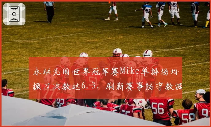 永劫无间世界冠军赛Mike单排场均振刀次数达6.3，刷新赛事防守数据