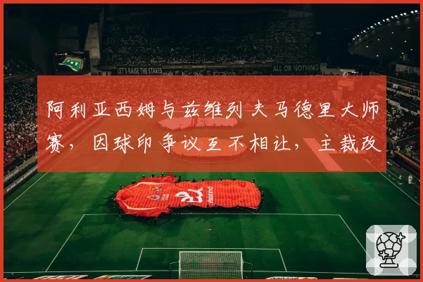 阿利亚西姆与兹维列夫马德里大师赛，因球印争议互不相让，主裁改判三次