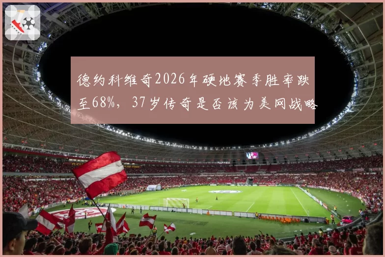 德约科维奇2026年硬地赛季胜率跌至68%，37岁传奇是否该为美网战略放弃热身赛？