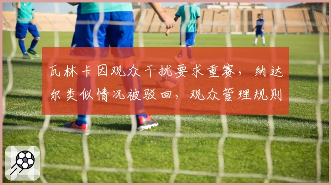 瓦林卡因观众干扰要求重赛,纳达尔类似情况被驳回,观众管理规则对比