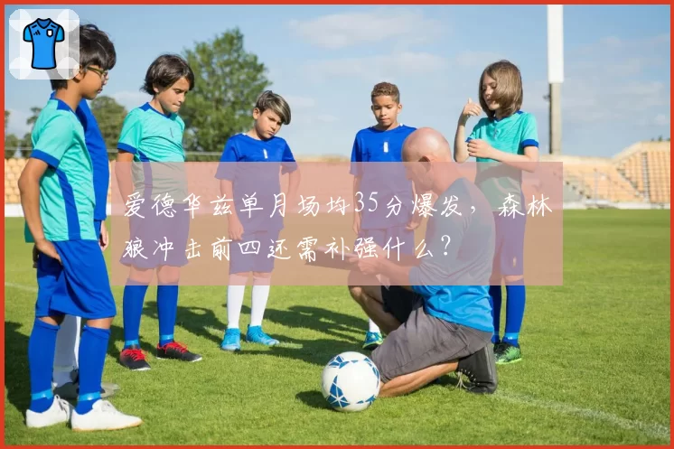 爱德华兹单月场均35分爆发，森林狼冲击前四还需补强什么？