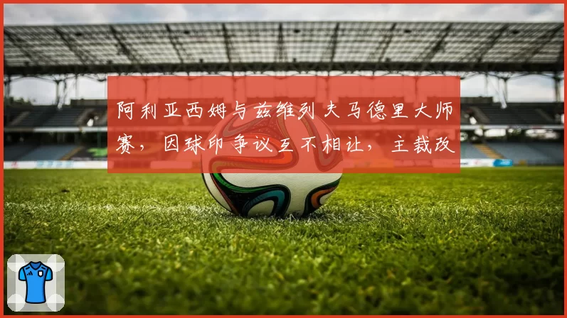 阿利亚西姆与兹维列夫马德里大师赛，因球印争议互不相让，主裁改判三次