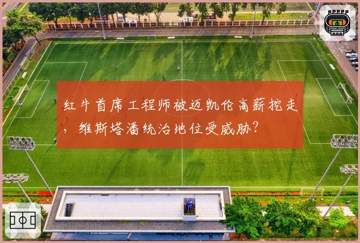 红牛首席工程师被迈凯伦高薪挖走，维斯塔潘统治地位受威胁？