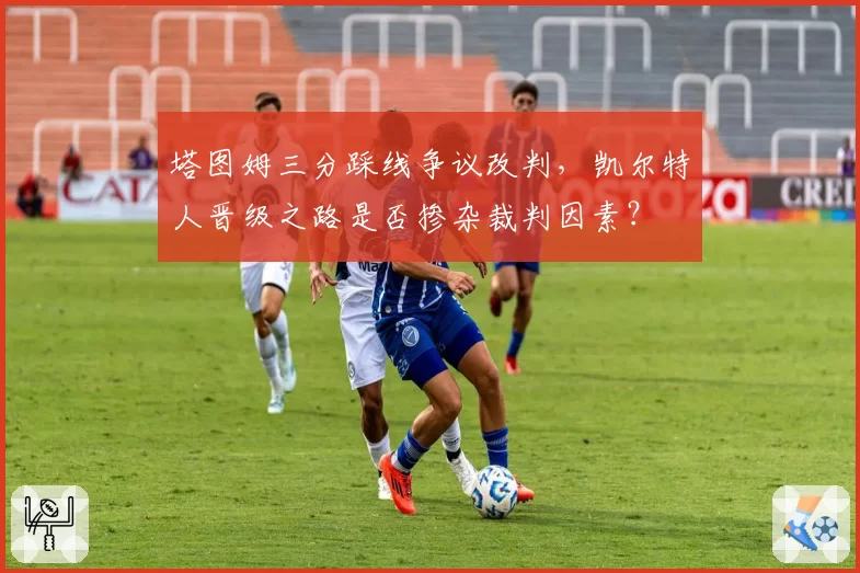 塔图姆三分踩线争议改判，凯尔特人晋级之路是否掺杂裁判因素？