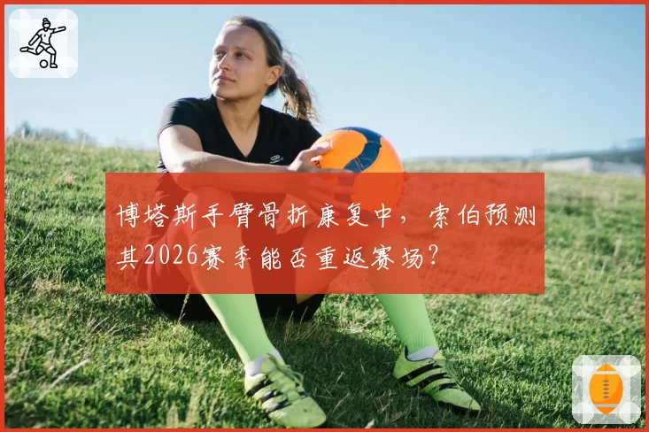 博塔斯手臂骨折康复中,索伯预测其2026赛季能否重返赛场?