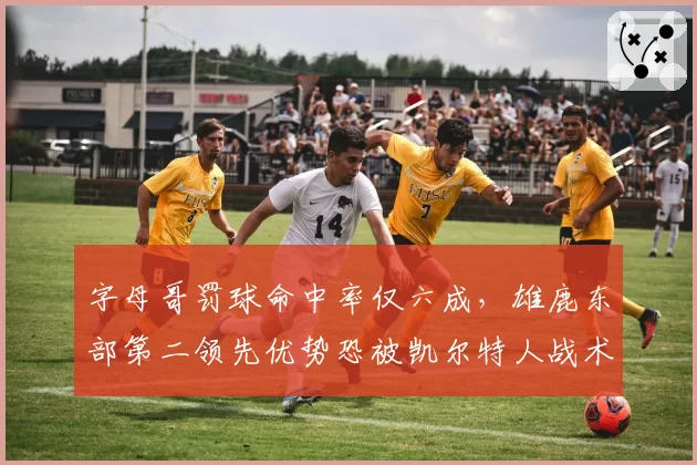 字母哥罚球命中率仅六成，雄鹿东部第二领先优势恐被凯尔特人战术针对？