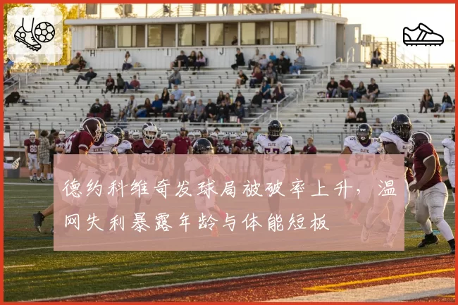 德约科维奇发球局被破率上升,温网失利暴露年龄与体能短板