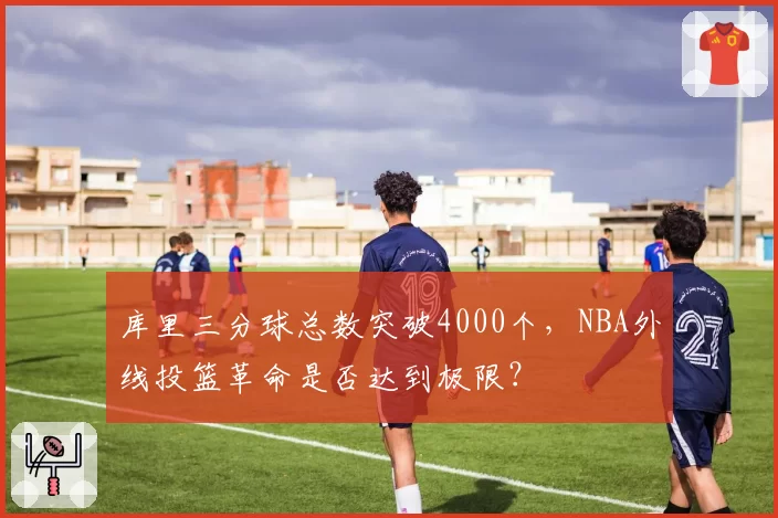 库里三分球总数突破4000个，NBA外线投篮革命是否达到极限？