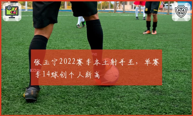 张玉宁2022赛季本土射手王,单赛季14球创个人新高