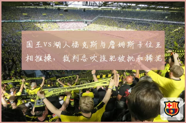 国王vs湖人福克斯与詹姆斯卡位互相推搡，裁判各吹技犯被批和稀泥