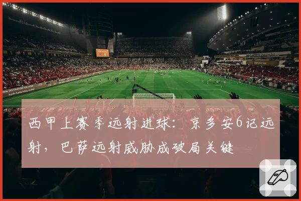 西甲上赛季远射进球：京多安6记远射，巴萨远射威胁成破局关键