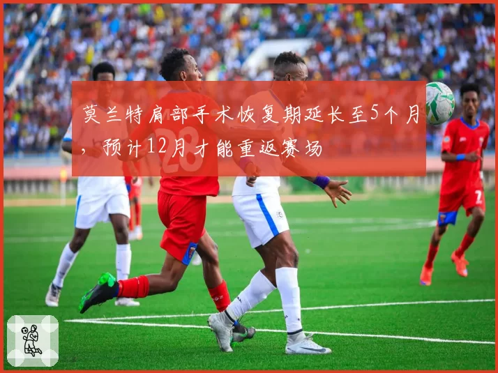 莫兰特肩部手术恢复期延长至5个月，预计12月才能重返赛场