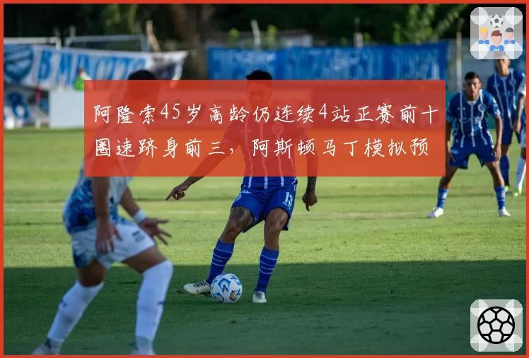 阿隆索45岁高龄仍连续4站正赛前十圈速跻身前三，阿斯顿马丁模拟预测主场有望冲冠