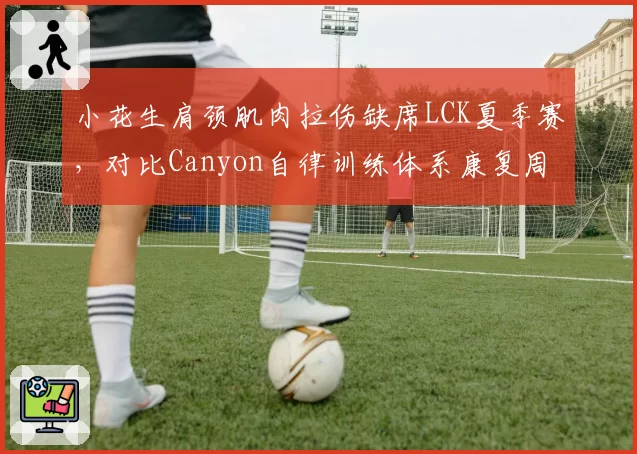 小花生肩颈肌肉拉伤缺席LCK夏季赛，对比Canyon自律训练体系康复周期缩短30%