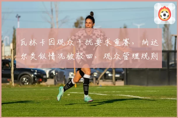 瓦林卡因观众干扰要求重赛，纳达尔类似情况被驳回，观众管理规则对比