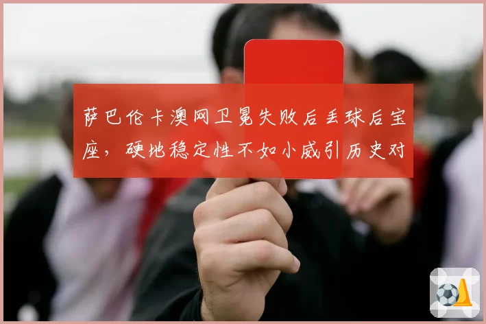 萨巴伦卡澳网卫冕失败后丢球后宝座，硬地稳定性不如小威引历史对比
