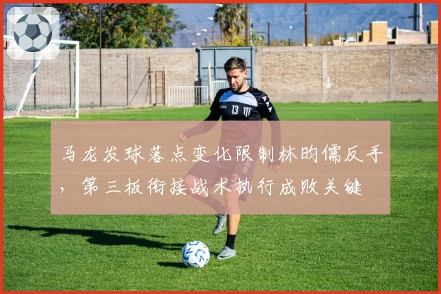 马龙发球落点变化限制林昀儒反手,第三板衔接战术执行成败关键