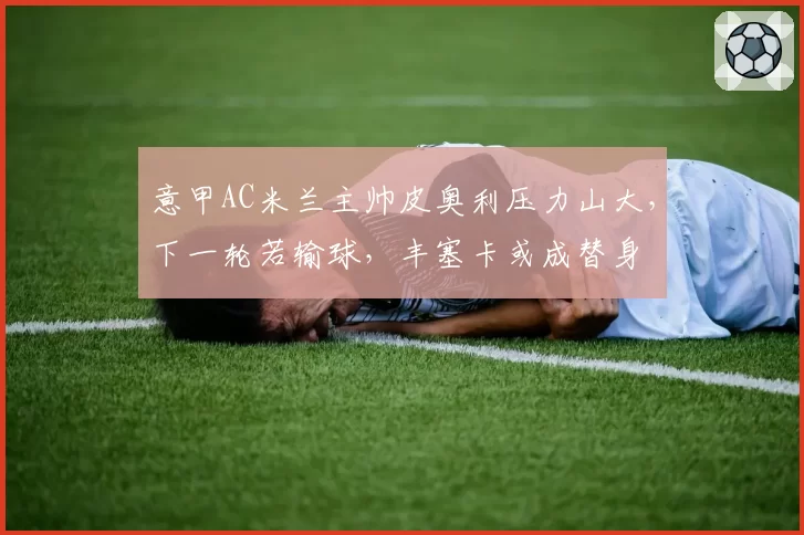 意甲AC米兰主帅皮奥利压力山大，下一轮若输球，丰塞卡或成替身