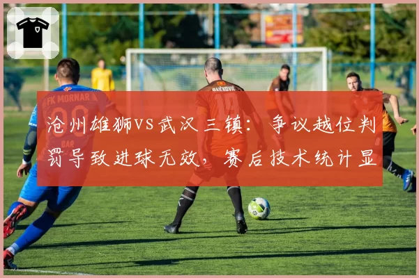 沧州雄狮vs武汉三镇：争议越位判罚导致进球无效，赛后技术统计显示并不越位