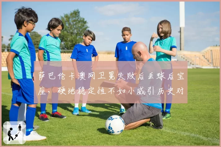 萨巴伦卡澳网卫冕失败后丢球后宝座，硬地稳定性不如小威引历史对比