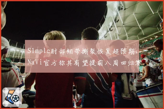 S1mple肘部韧带撕裂恢复超预期，NaVi官方称其有望提前八周回归赛场