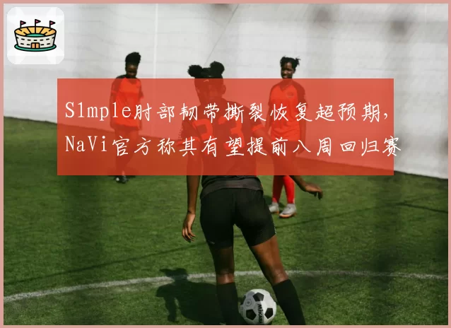 S1mple肘部韧带撕裂恢复超预期，NaVi官方称其有望提前八周回归赛场