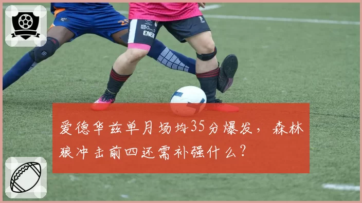 爱德华兹单月场均35分爆发，森林狼冲击前四还需补强什么？