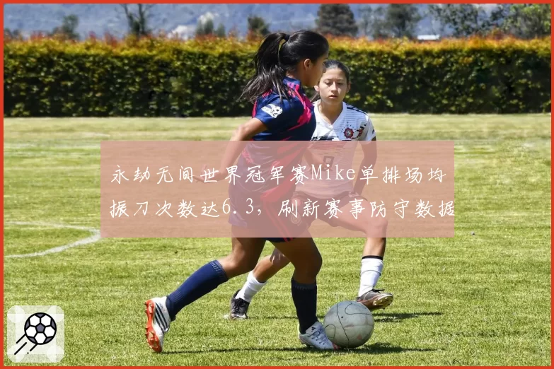 永劫无间世界冠军赛Mike单排场均振刀次数达6.3，刷新赛事防守数据
