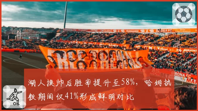 湖人换帅后胜率提升至58%，哈姆执教期间仅41%形成鲜明对比