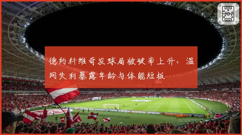 德约科维奇发球局被破率上升，温网失利暴露年龄与体能短板