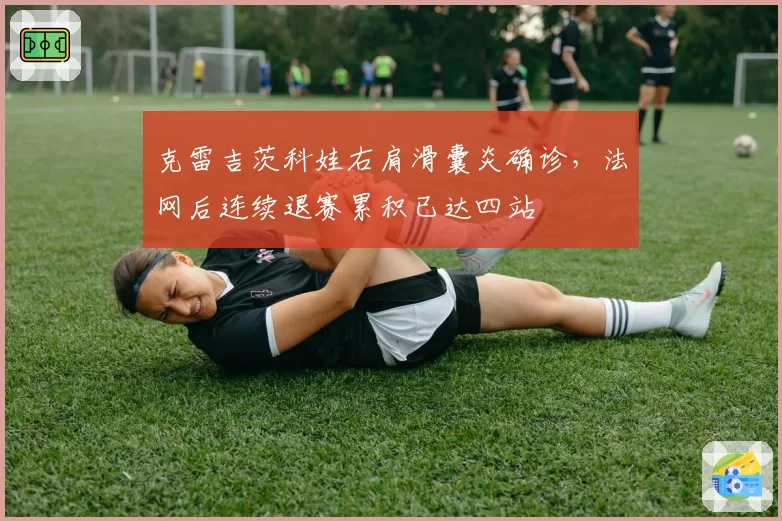 克雷吉茨科娃右肩滑囊炎确诊,法网后连续退赛累积已达四站
