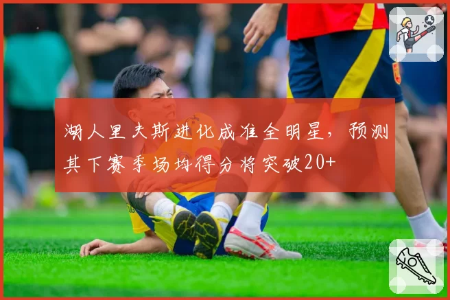 湖人里夫斯进化成准全明星，预测其下赛季场均得分将突破20+
