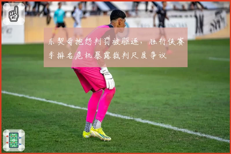 东契奇抱怨判罚被驱逐，独行侠赛季排名危机暴露裁判尺度争议