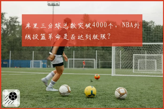 库里三分球总数突破4000个，NBA外线投篮革命是否达到极限？