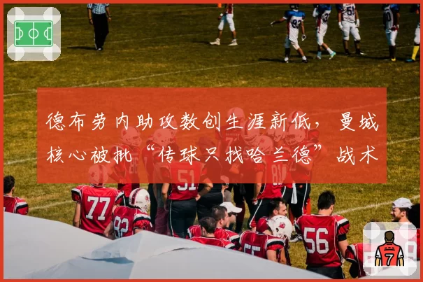 德布劳内助攻数创生涯新低，曼城核心被批“传球只找哈兰德”战术单调
