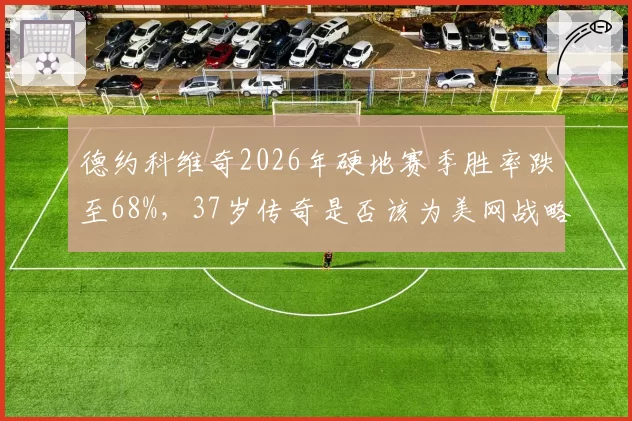 德约科维奇2026年硬地赛季胜率跌至68%，37岁传奇是否该为美网战略放弃热身赛？