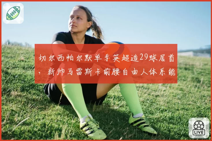 切尔西帕尔默单季英超造29球居首，新帅马雷斯卡前腰自由人体系能否复刻蓝狐奇迹？